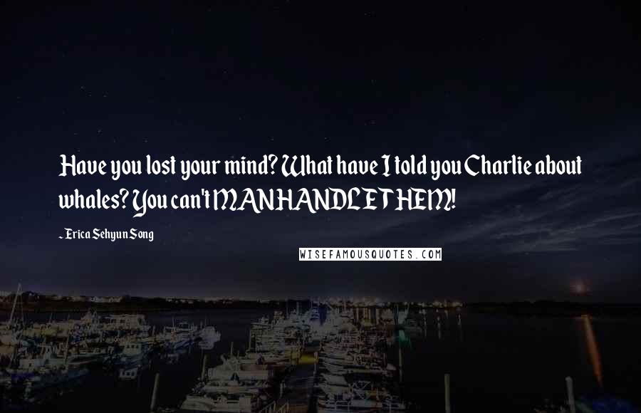 Erica Sehyun Song Quotes: Have you lost your mind? What have I told you Charlie about whales? You can't MANHANDLE THEM!