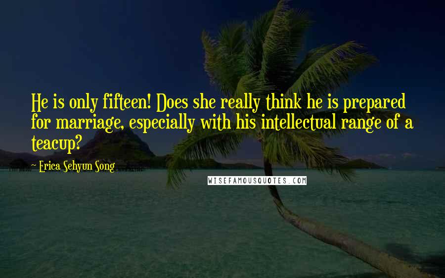 Erica Sehyun Song Quotes: He is only fifteen! Does she really think he is prepared for marriage, especially with his intellectual range of a teacup?