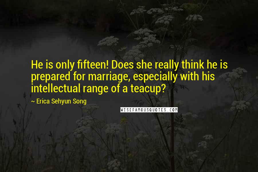 Erica Sehyun Song Quotes: He is only fifteen! Does she really think he is prepared for marriage, especially with his intellectual range of a teacup?