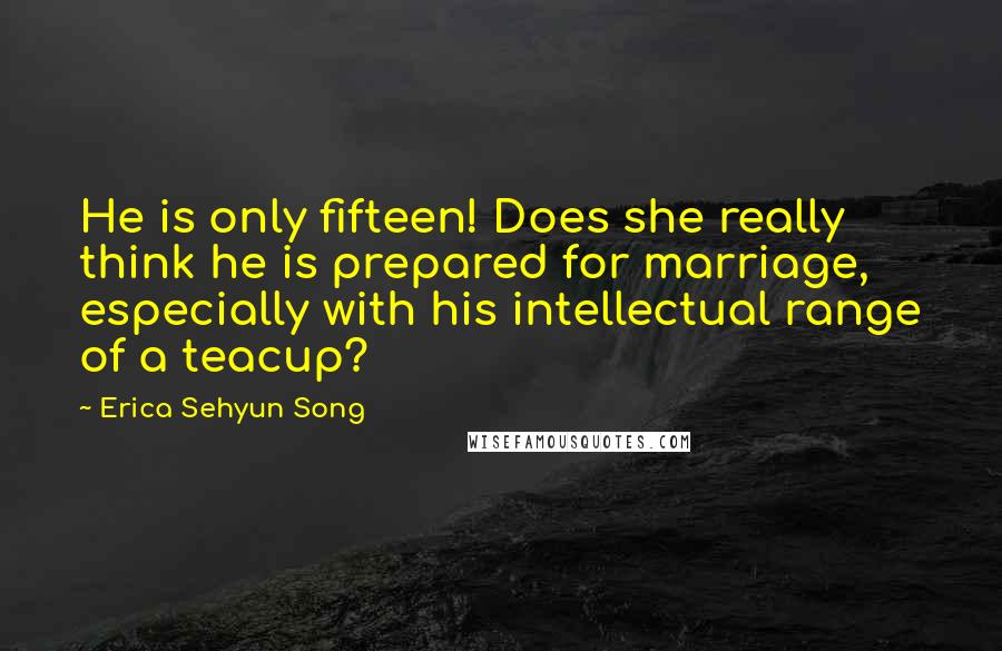 Erica Sehyun Song Quotes: He is only fifteen! Does she really think he is prepared for marriage, especially with his intellectual range of a teacup?