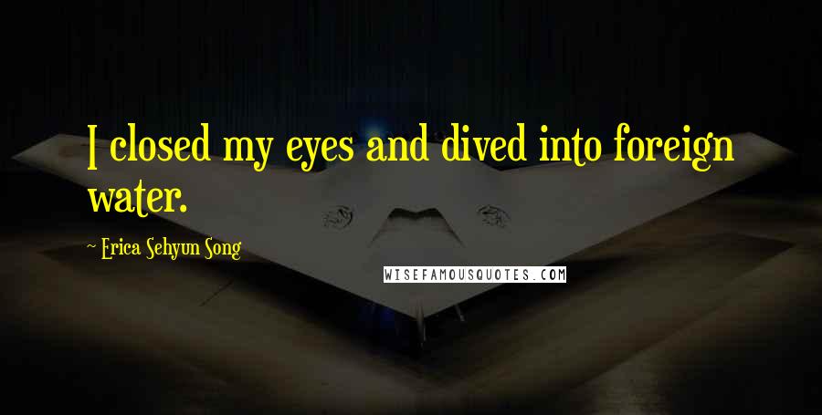 Erica Sehyun Song Quotes: I closed my eyes and dived into foreign water.