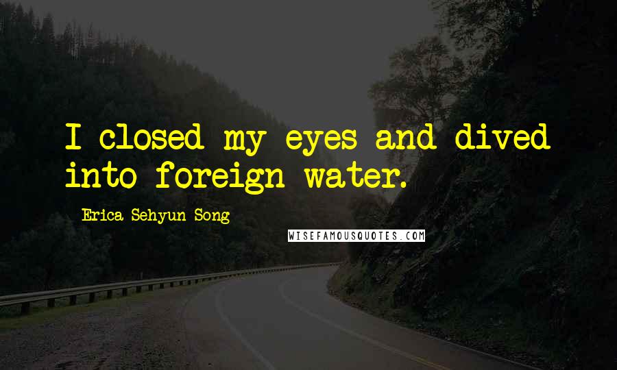 Erica Sehyun Song Quotes: I closed my eyes and dived into foreign water.