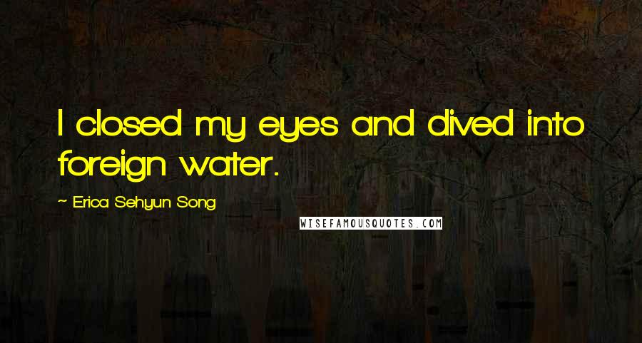 Erica Sehyun Song Quotes: I closed my eyes and dived into foreign water.