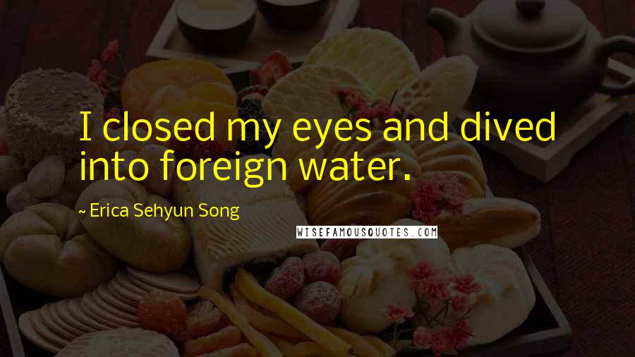 Erica Sehyun Song Quotes: I closed my eyes and dived into foreign water.