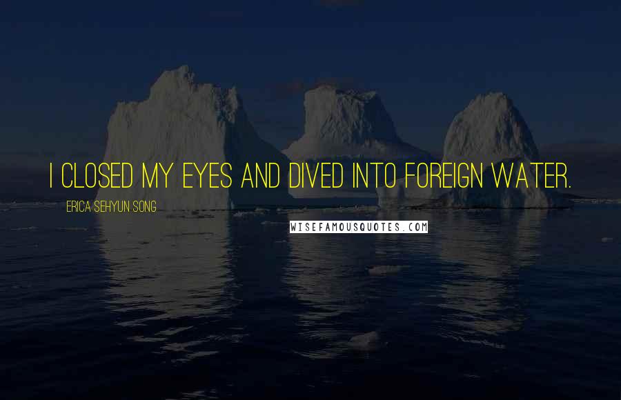 Erica Sehyun Song Quotes: I closed my eyes and dived into foreign water.