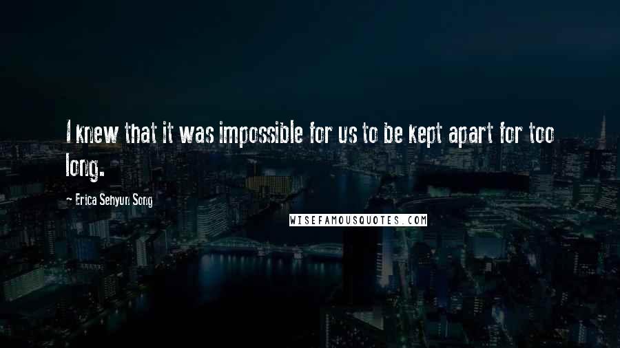 Erica Sehyun Song Quotes: I knew that it was impossible for us to be kept apart for too long.