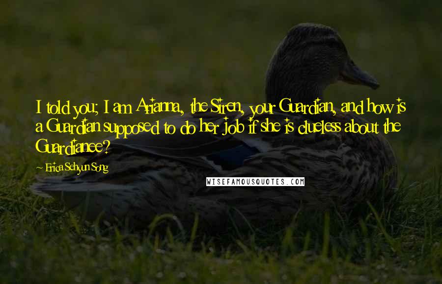 Erica Sehyun Song Quotes: I told you; I am Arianna, the Siren, your Guardian, and how is a Guardian supposed to do her job if she is clueless about the Guardianee?
