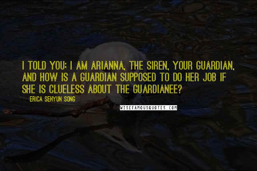 Erica Sehyun Song Quotes: I told you; I am Arianna, the Siren, your Guardian, and how is a Guardian supposed to do her job if she is clueless about the Guardianee?