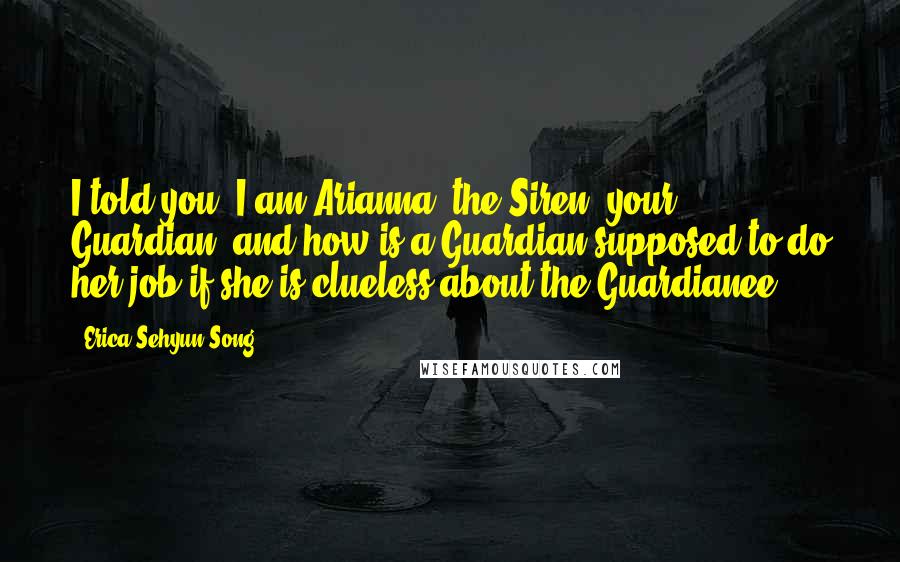 Erica Sehyun Song Quotes: I told you; I am Arianna, the Siren, your Guardian, and how is a Guardian supposed to do her job if she is clueless about the Guardianee?