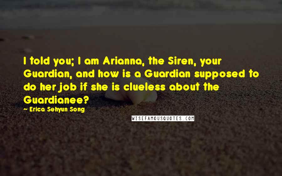 Erica Sehyun Song Quotes: I told you; I am Arianna, the Siren, your Guardian, and how is a Guardian supposed to do her job if she is clueless about the Guardianee?
