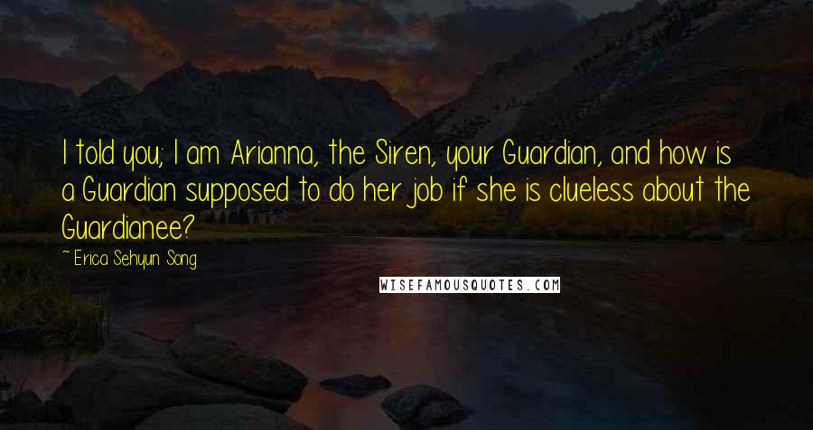 Erica Sehyun Song Quotes: I told you; I am Arianna, the Siren, your Guardian, and how is a Guardian supposed to do her job if she is clueless about the Guardianee?