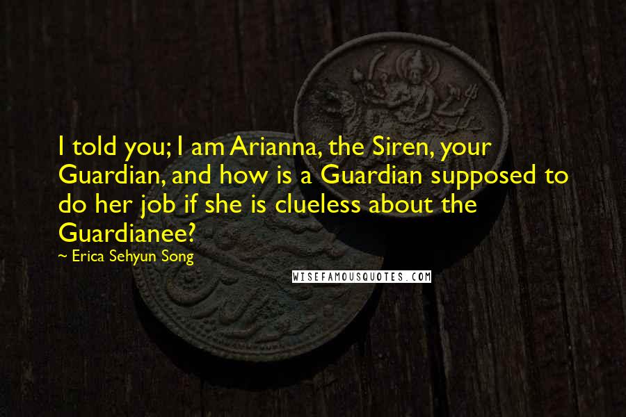 Erica Sehyun Song Quotes: I told you; I am Arianna, the Siren, your Guardian, and how is a Guardian supposed to do her job if she is clueless about the Guardianee?