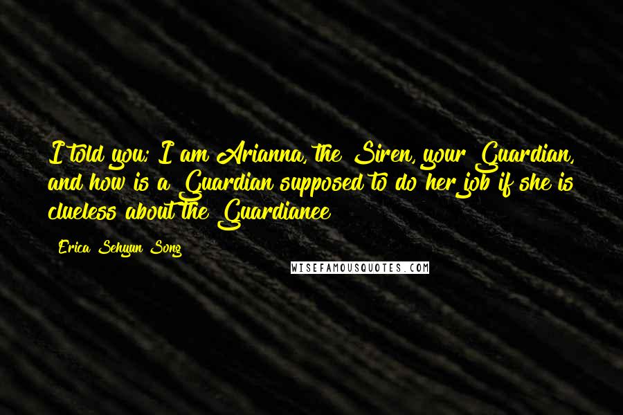 Erica Sehyun Song Quotes: I told you; I am Arianna, the Siren, your Guardian, and how is a Guardian supposed to do her job if she is clueless about the Guardianee?