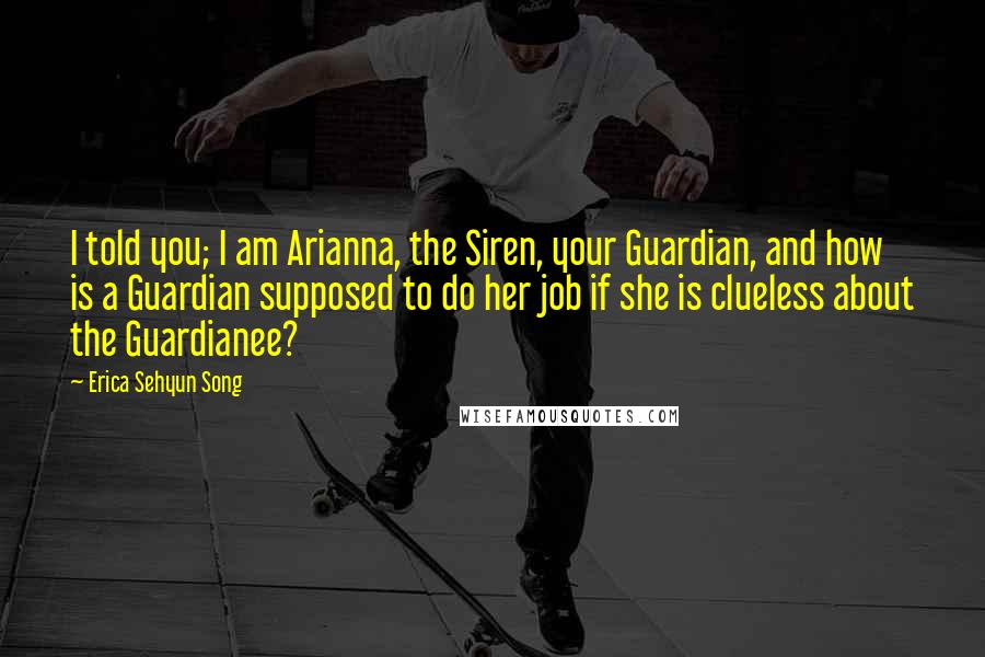 Erica Sehyun Song Quotes: I told you; I am Arianna, the Siren, your Guardian, and how is a Guardian supposed to do her job if she is clueless about the Guardianee?