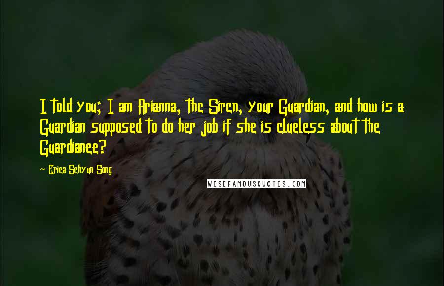 Erica Sehyun Song Quotes: I told you; I am Arianna, the Siren, your Guardian, and how is a Guardian supposed to do her job if she is clueless about the Guardianee?