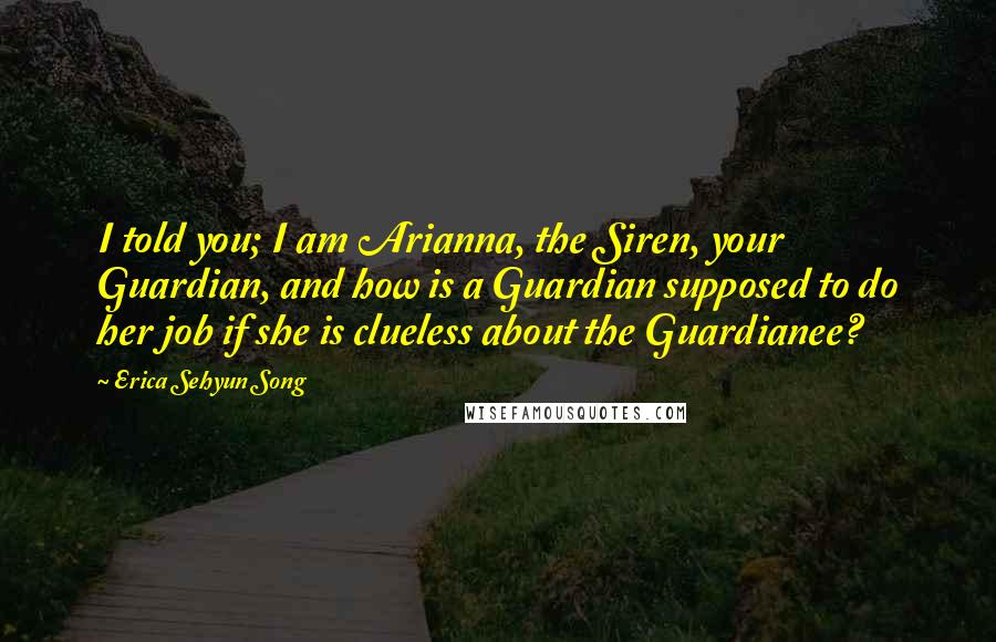 Erica Sehyun Song Quotes: I told you; I am Arianna, the Siren, your Guardian, and how is a Guardian supposed to do her job if she is clueless about the Guardianee?