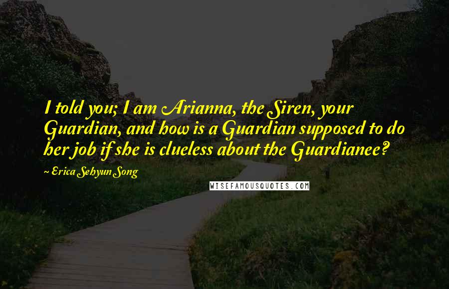 Erica Sehyun Song Quotes: I told you; I am Arianna, the Siren, your Guardian, and how is a Guardian supposed to do her job if she is clueless about the Guardianee?