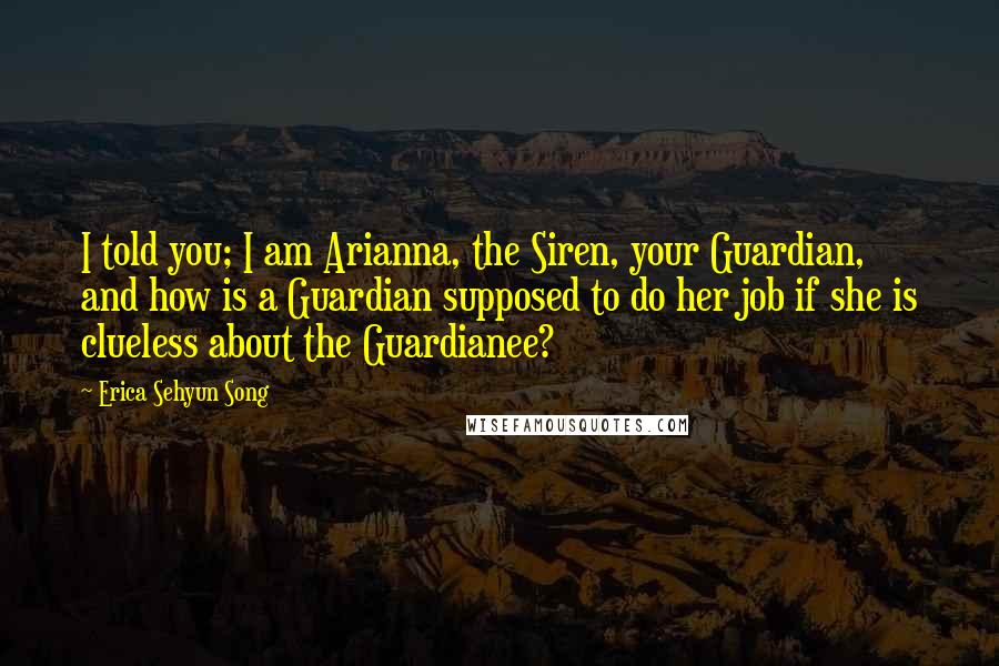 Erica Sehyun Song Quotes: I told you; I am Arianna, the Siren, your Guardian, and how is a Guardian supposed to do her job if she is clueless about the Guardianee?