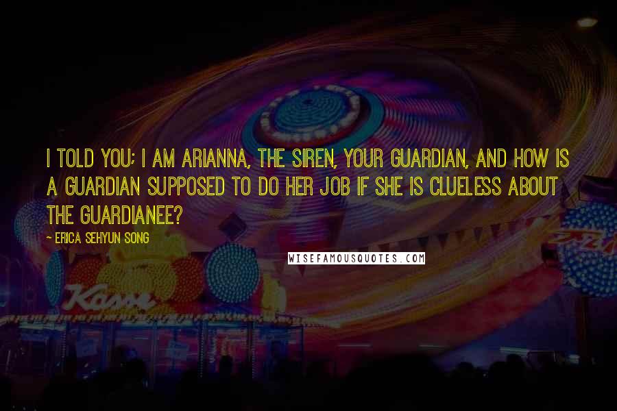 Erica Sehyun Song Quotes: I told you; I am Arianna, the Siren, your Guardian, and how is a Guardian supposed to do her job if she is clueless about the Guardianee?