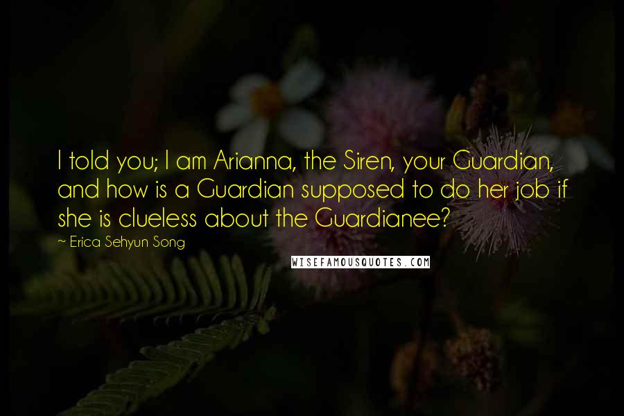 Erica Sehyun Song Quotes: I told you; I am Arianna, the Siren, your Guardian, and how is a Guardian supposed to do her job if she is clueless about the Guardianee?