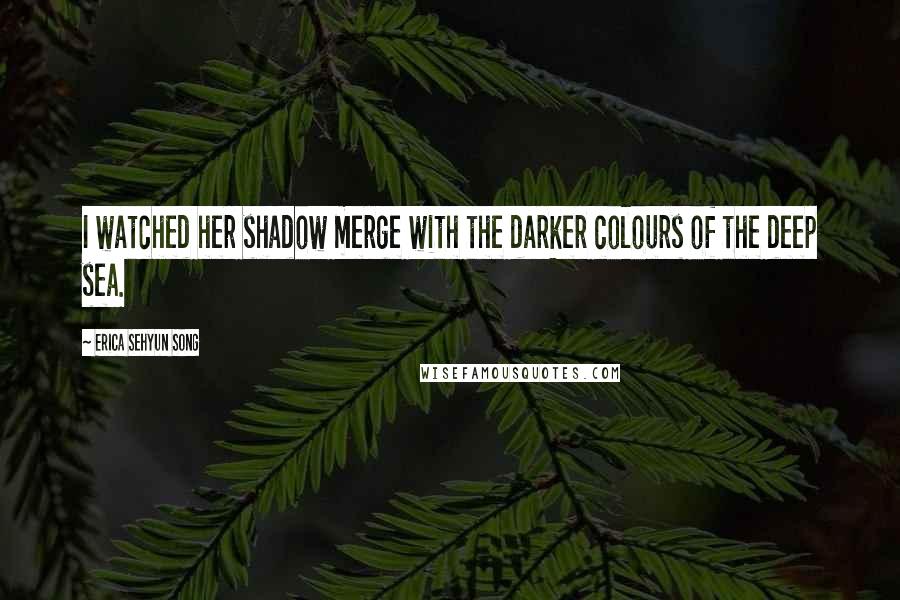 Erica Sehyun Song Quotes: I watched her shadow merge with the darker colours of the deep sea.