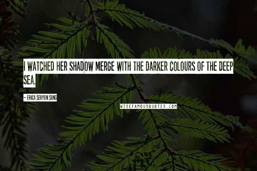 Erica Sehyun Song Quotes: I watched her shadow merge with the darker colours of the deep sea.