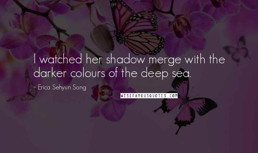 Erica Sehyun Song Quotes: I watched her shadow merge with the darker colours of the deep sea.