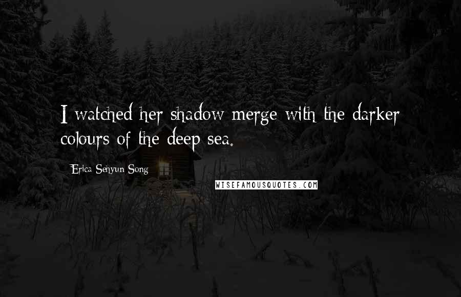 Erica Sehyun Song Quotes: I watched her shadow merge with the darker colours of the deep sea.