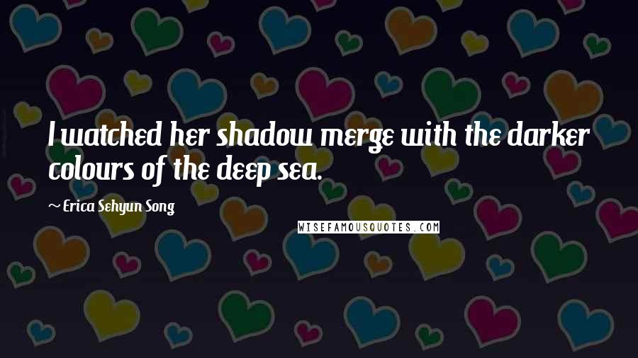 Erica Sehyun Song Quotes: I watched her shadow merge with the darker colours of the deep sea.