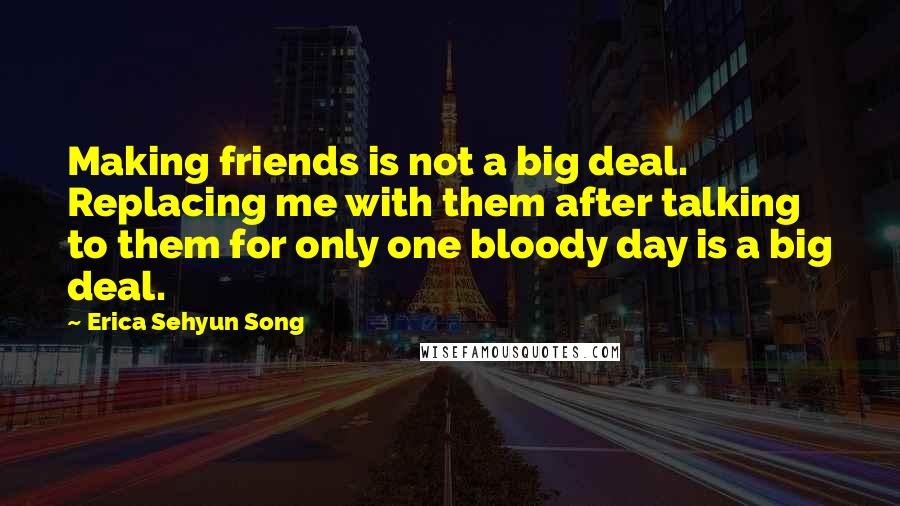 Erica Sehyun Song Quotes: Making friends is not a big deal. Replacing me with them after talking to them for only one bloody day is a big deal.