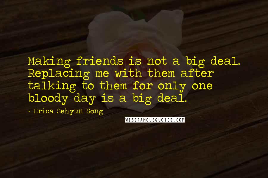 Erica Sehyun Song Quotes: Making friends is not a big deal. Replacing me with them after talking to them for only one bloody day is a big deal.