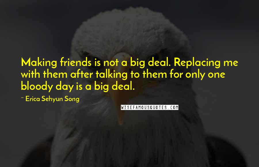 Erica Sehyun Song Quotes: Making friends is not a big deal. Replacing me with them after talking to them for only one bloody day is a big deal.