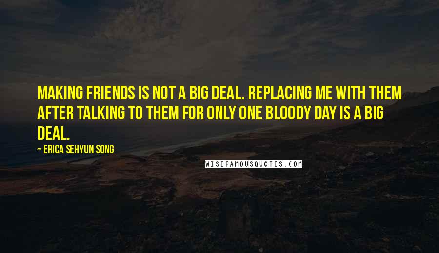 Erica Sehyun Song Quotes: Making friends is not a big deal. Replacing me with them after talking to them for only one bloody day is a big deal.