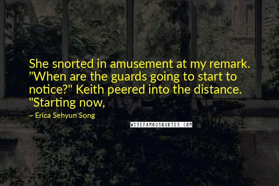 Erica Sehyun Song Quotes: She snorted in amusement at my remark. "When are the guards going to start to notice?" Keith peered into the distance. "Starting now,