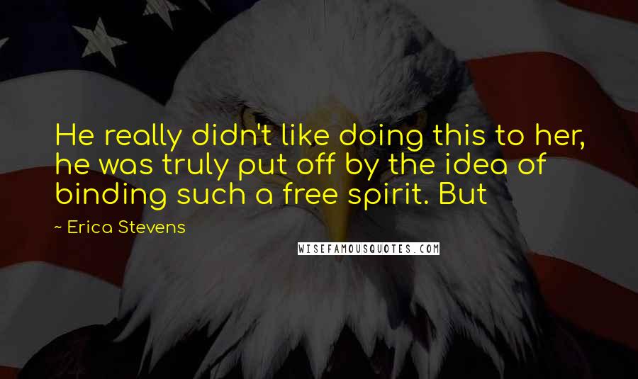 Erica Stevens Quotes: He really didn't like doing this to her, he was truly put off by the idea of binding such a free spirit. But