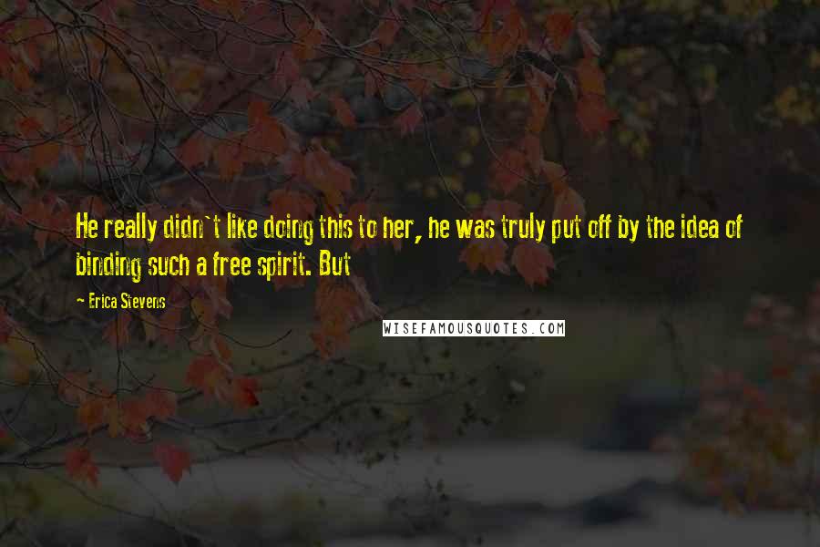 Erica Stevens Quotes: He really didn't like doing this to her, he was truly put off by the idea of binding such a free spirit. But