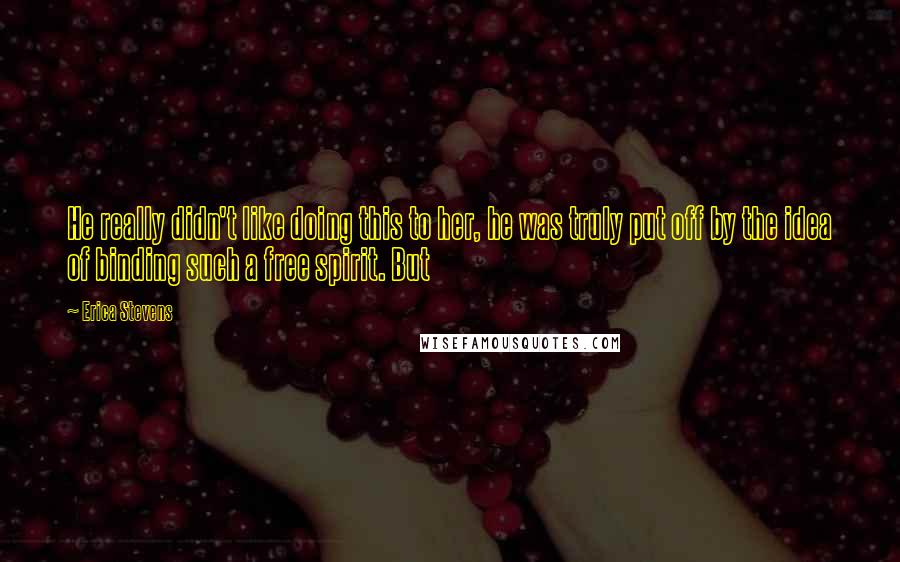 Erica Stevens Quotes: He really didn't like doing this to her, he was truly put off by the idea of binding such a free spirit. But