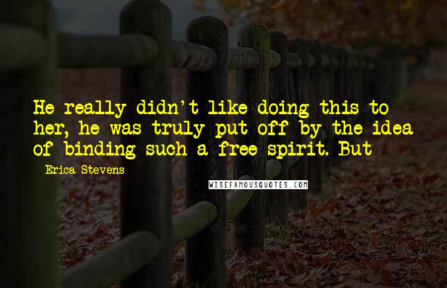 Erica Stevens Quotes: He really didn't like doing this to her, he was truly put off by the idea of binding such a free spirit. But