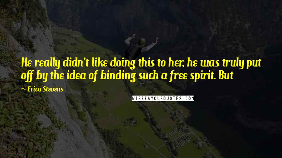 Erica Stevens Quotes: He really didn't like doing this to her, he was truly put off by the idea of binding such a free spirit. But