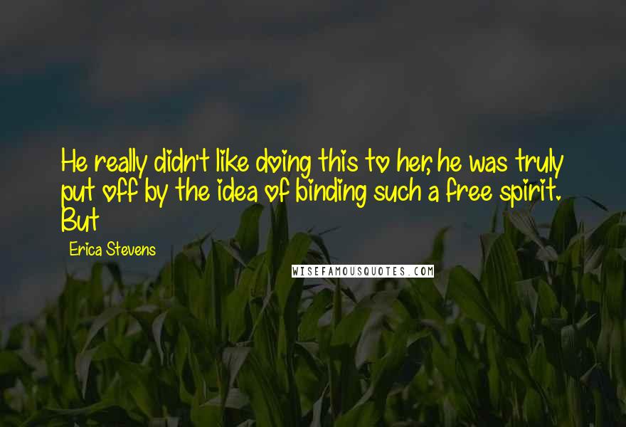 Erica Stevens Quotes: He really didn't like doing this to her, he was truly put off by the idea of binding such a free spirit. But