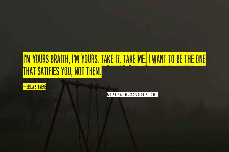 Erica Stevens Quotes: I'm yours Braith, I'm yours. Take it. Take Me. I want to be the one that satifies you, not them.