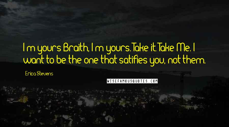 Erica Stevens Quotes: I'm yours Braith, I'm yours. Take it. Take Me. I want to be the one that satifies you, not them.