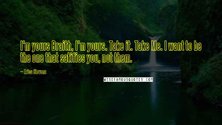 Erica Stevens Quotes: I'm yours Braith, I'm yours. Take it. Take Me. I want to be the one that satifies you, not them.
