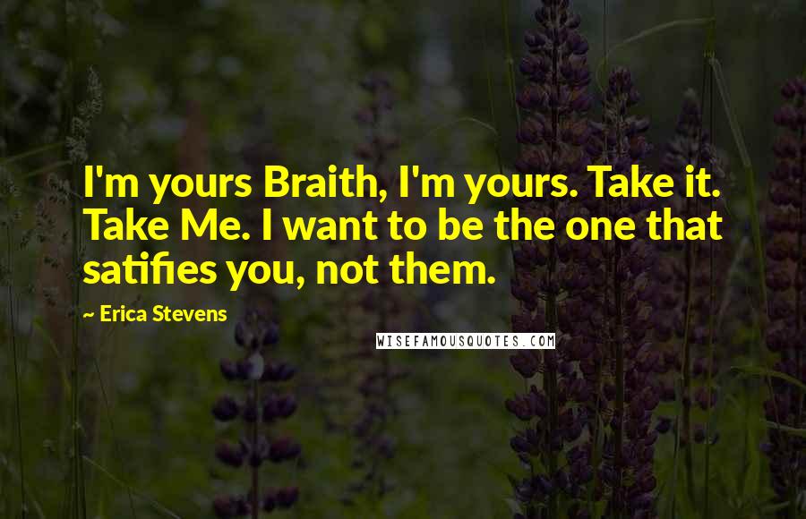 Erica Stevens Quotes: I'm yours Braith, I'm yours. Take it. Take Me. I want to be the one that satifies you, not them.