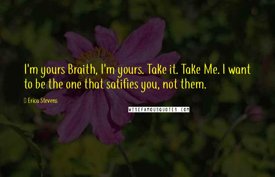 Erica Stevens Quotes: I'm yours Braith, I'm yours. Take it. Take Me. I want to be the one that satifies you, not them.