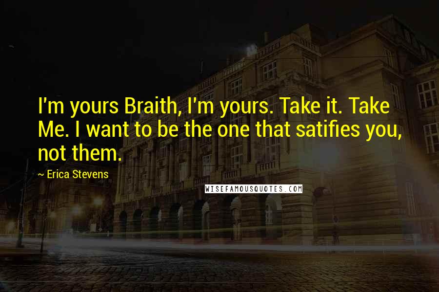 Erica Stevens Quotes: I'm yours Braith, I'm yours. Take it. Take Me. I want to be the one that satifies you, not them.