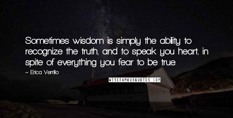 Erica Verrillo Quotes: Sometimes wisdom is simply the ability to recognize the truth, and to speak you heart, in spite of everything you fear to be true.