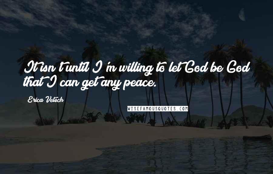 Erica Vetsch Quotes: It isn't until I'm willing to let God be God that I can get any peace.