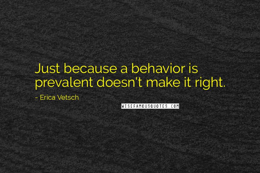 Erica Vetsch Quotes: Just because a behavior is prevalent doesn't make it right.