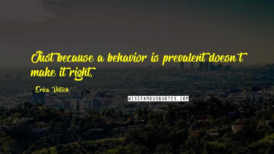 Erica Vetsch Quotes: Just because a behavior is prevalent doesn't make it right.